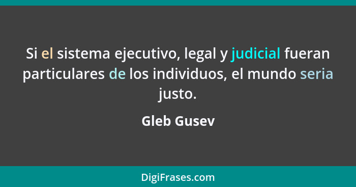 Si el sistema ejecutivo, legal y judicial fueran particulares de los individuos, el mundo seria justo.... - Gleb Gusev