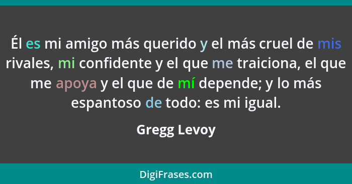 Él es mi amigo más querido y el más cruel de mis rivales, mi confidente y el que me traiciona, el que me apoya y el que de mí depende; y... - Gregg Levoy