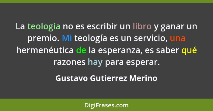 La teología no es escribir un libro y ganar un premio. Mi teología es un servicio, una hermenéutica de la esperanza, es sab... - Gustavo Gutierrez Merino