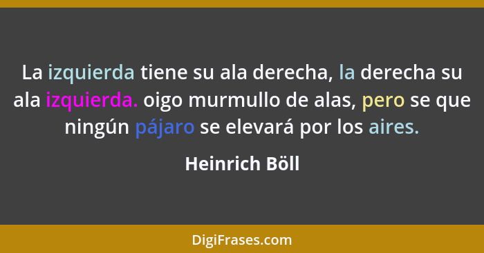 La izquierda tiene su ala derecha, la derecha su ala izquierda. oigo murmullo de alas, pero se que ningún pájaro se elevará por los ai... - Heinrich Böll