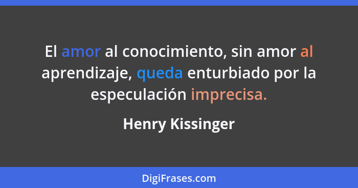 El amor al conocimiento, sin amor al aprendizaje, queda enturbiado por la especulación imprecisa.... - Henry Kissinger