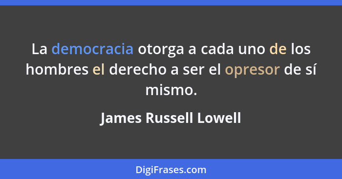 La democracia otorga a cada uno de los hombres el derecho a ser el opresor de sí mismo.... - James Russell Lowell