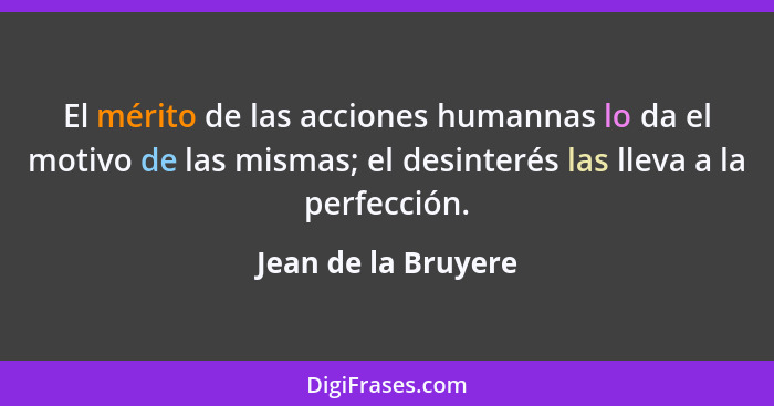 El mérito de las acciones humannas lo da el motivo de las mismas; el desinterés las lleva a la perfección.... - Jean de la Bruyere