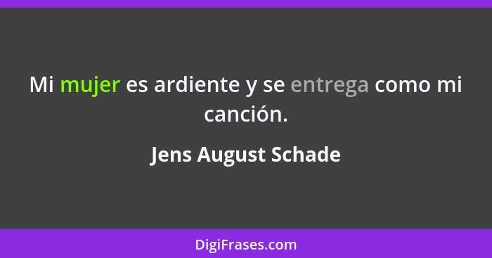 Mi mujer es ardiente y se entrega como mi canción.... - Jens August Schade