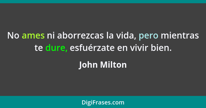 No ames ni aborrezcas la vida, pero mientras te dure, esfuérzate en vivir bien.... - John Milton