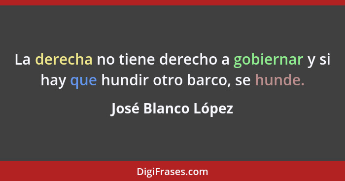 La derecha no tiene derecho a gobiernar y si hay que hundir otro barco, se hunde.... - José Blanco López