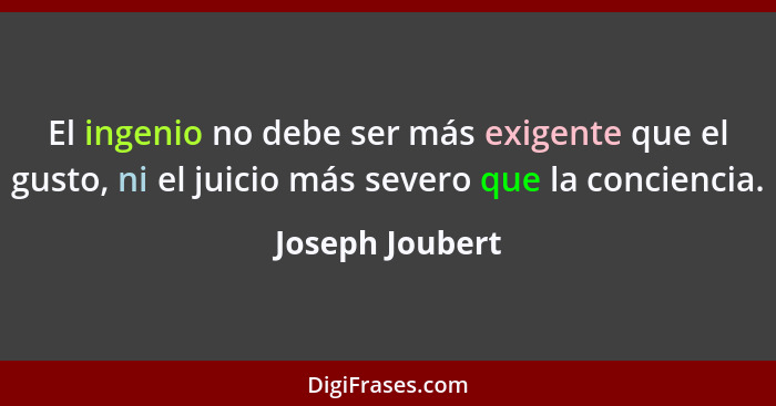 El ingenio no debe ser más exigente que el gusto, ni el juicio más severo que la conciencia.... - Joseph Joubert