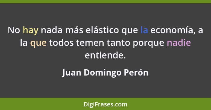 No hay nada más elástico que la economía, a la que todos temen tanto porque nadie entiende.... - Juan Domingo Perón
