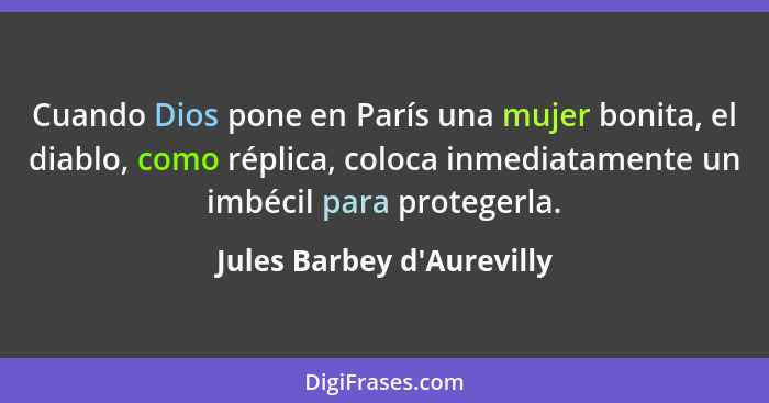 Cuando Dios pone en París una mujer bonita, el diablo, como réplica, coloca inmediatamente un imbécil para protegerla.... - Jules Barbey d'Aurevilly