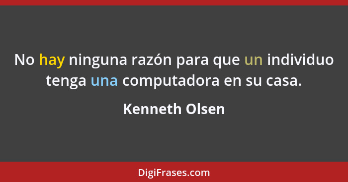 No hay ninguna razón para que un individuo tenga una computadora en su casa.... - Kenneth Olsen