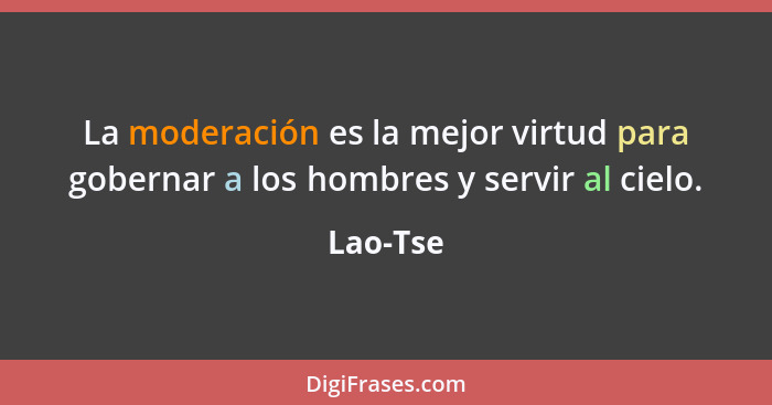 La moderación es la mejor virtud para gobernar a los hombres y servir al cielo.... - Lao-Tse