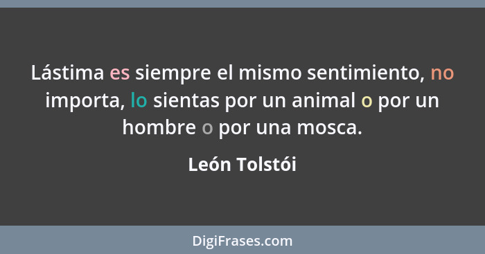 Lástima es siempre el mismo sentimiento, no importa, lo sientas por un animal o por un hombre o por una mosca.... - León Tolstói