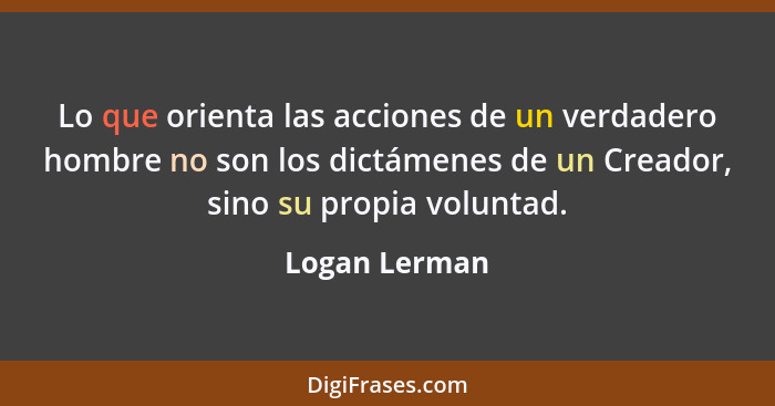 Lo que orienta las acciones de un verdadero hombre no son los dictámenes de un Creador, sino su propia voluntad.... - Logan Lerman