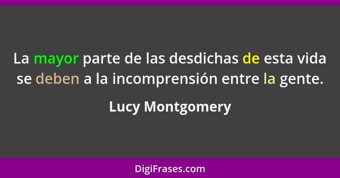 La mayor parte de las desdichas de esta vida se deben a la incomprensión entre la gente.... - Lucy Montgomery