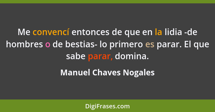 Me convencí entonces de que en la lidia -de hombres o de bestias- lo primero es parar. El que sabe parar, domina.... - Manuel Chaves Nogales