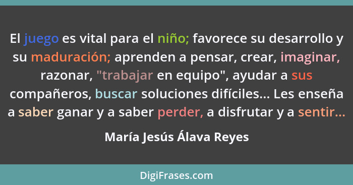 El juego es vital para el niño; favorece su desarrollo y su maduración; aprenden a pensar, crear, imaginar, razonar, "trabaj... - María Jesús Álava Reyes