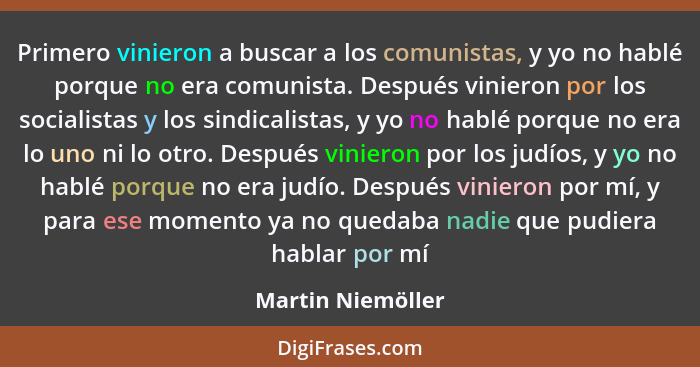 Primero vinieron a buscar a los comunistas, y yo no hablé porque no era comunista. Después vinieron por los socialistas y los sindi... - Martin Niemöller