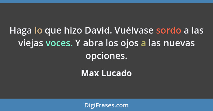 Haga lo que hizo David. Vuélvase sordo a las viejas voces. Y abra los ojos a las nuevas opciones.... - Max Lucado