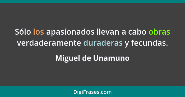 Sólo los apasionados llevan a cabo obras verdaderamente duraderas y fecundas.... - Miguel de Unamuno