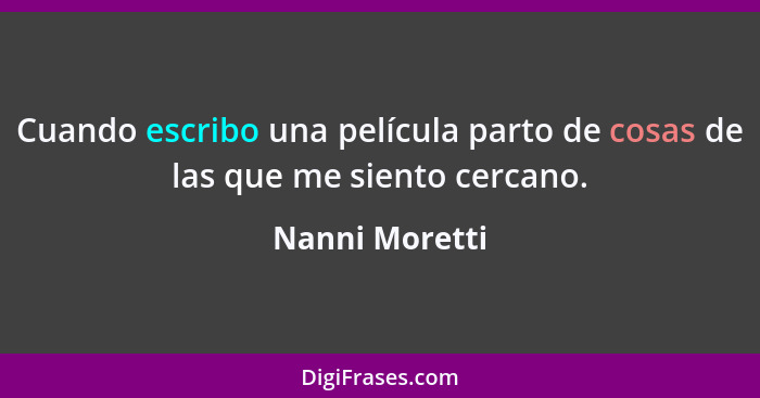 Cuando escribo una película parto de cosas de las que me siento cercano.... - Nanni Moretti