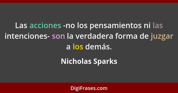 Las acciones -no los pensamientos ni las intenciones- son la verdadera forma de juzgar a los demás.... - Nicholas Sparks