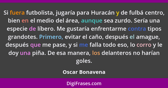 Si fuera futbolista, jugaría para Huracán y de fulbá centro, bien en el medio del área, aunque sea zurdo. Sería una especie de líbero... - Oscar Bonavena