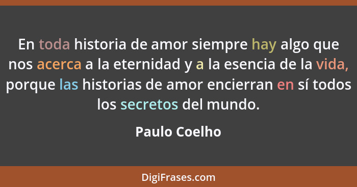 En toda historia de amor siempre hay algo que nos acerca a la eternidad y a la esencia de la vida, porque las historias de amor encierr... - Paulo Coelho