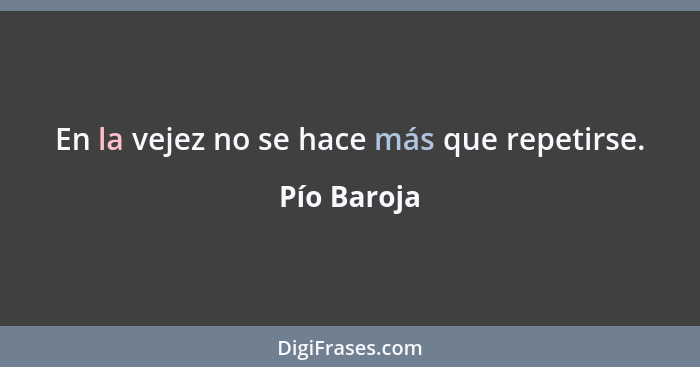 En la vejez no se hace más que repetirse.... - Pío Baroja