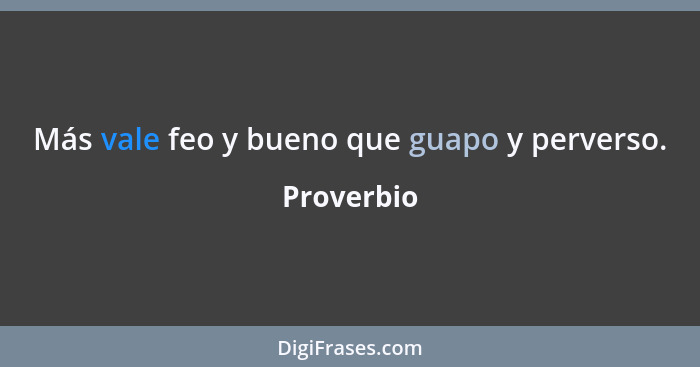 Más vale feo y bueno que guapo y perverso.... - Proverbio