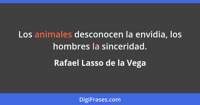 Los animales desconocen la envidia, los hombres la sinceridad.... - Rafael Lasso de la Vega