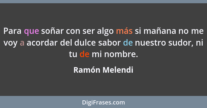 Para que soñar con ser algo más si mañana no me voy a acordar del dulce sabor de nuestro sudor, ni tu de mi nombre.... - Ramón Melendi