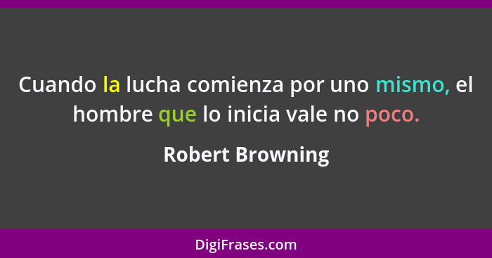 Cuando la lucha comienza por uno mismo, el hombre que lo inicia vale no poco.... - Robert Browning