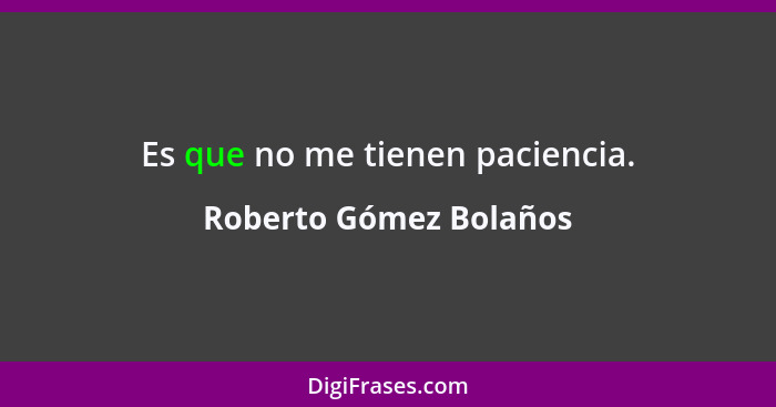 Es que no me tienen paciencia.... - Roberto Gómez Bolaños