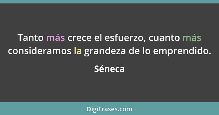 Tanto más crece el esfuerzo, cuanto más consideramos la grandeza de lo emprendido.... - Séneca