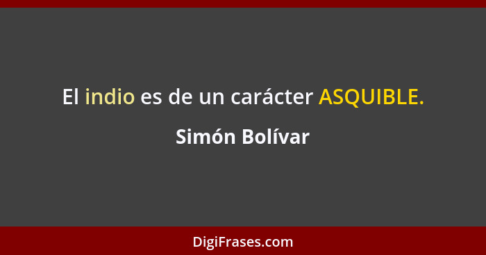 El indio es de un carácter ASQUIBLE.... - Simón Bolívar