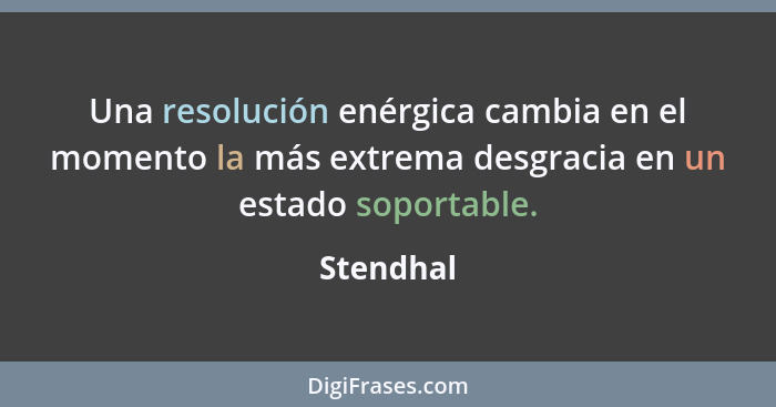 Una resolución enérgica cambia en el momento la más extrema desgracia en un estado soportable.... - Stendhal