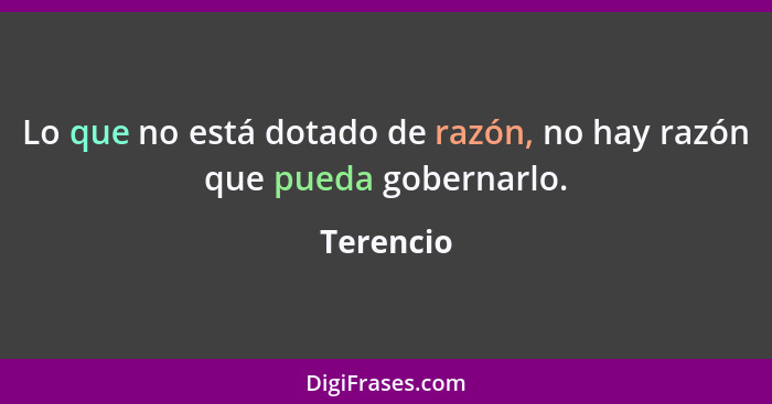 Lo que no está dotado de razón, no hay razón que pueda gobernarlo.... - Terencio