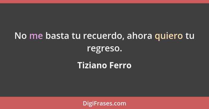 No me basta tu recuerdo, ahora quiero tu regreso.... - Tiziano Ferro