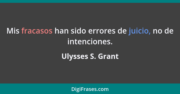 Mis fracasos han sido errores de juicio, no de intenciones.... - Ulysses S. Grant