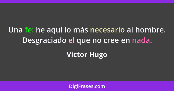 Una fe: he aquí lo más necesario al hombre. Desgraciado el que no cree en nada.... - Victor Hugo