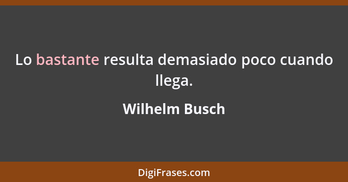 Lo bastante resulta demasiado poco cuando llega.... - Wilhelm Busch