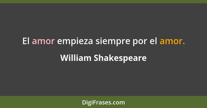 El amor empieza siempre por el amor.... - William Shakespeare