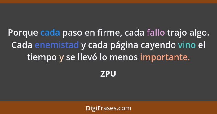 Porque cada paso en firme, cada fallo trajo algo. Cada enemistad y cada página cayendo vino el tiempo y se llevó lo menos importante.... - ZPU