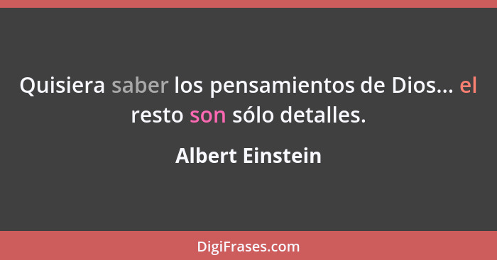 Quisiera saber los pensamientos de Dios... el resto son sólo detalles.... - Albert Einstein