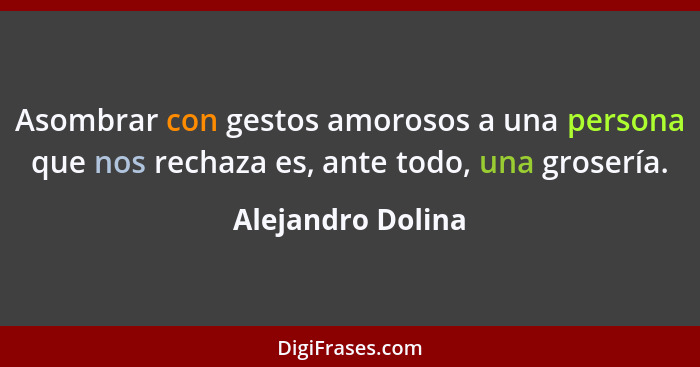 Asombrar con gestos amorosos a una persona que nos rechaza es, ante todo, una grosería.... - Alejandro Dolina