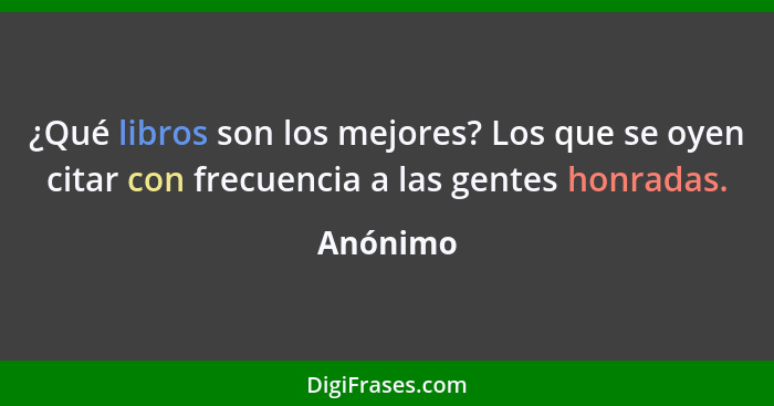 ¿Qué libros son los mejores? Los que se oyen citar con frecuencia a las gentes honradas.... - Anónimo