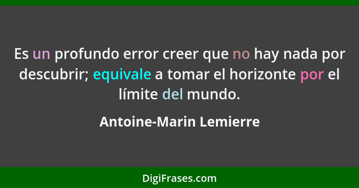 Es un profundo error creer que no hay nada por descubrir; equivale a tomar el horizonte por el límite del mundo.... - Antoine-Marin Lemierre