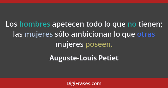 Los hombres apetecen todo lo que no tienen; las mujeres sólo ambicionan lo que otras mujeres poseen.... - Auguste-Louis Petiet