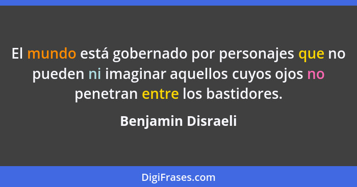 El mundo está gobernado por personajes que no pueden ni imaginar aquellos cuyos ojos no penetran entre los bastidores.... - Benjamin Disraeli