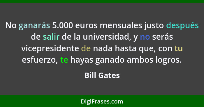 No ganarás 5.000 euros mensuales justo después de salir de la universidad, y no serás vicepresidente de nada hasta que, con tu esfuerzo,... - Bill Gates